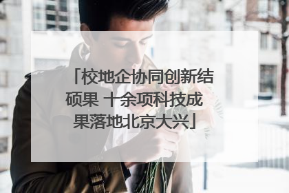 校地企协同创新结硕果 十余项科技成果落地北京大兴