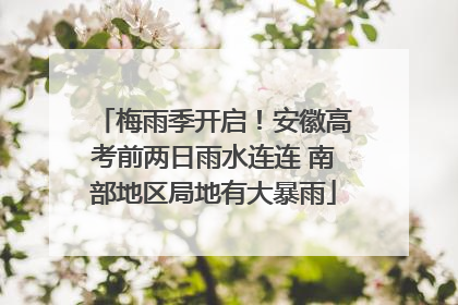 梅雨季开启！安徽高考前两日雨水连连 南部地区局地有大暴雨