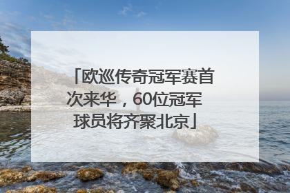 欧巡传奇冠军赛首次来华，60位冠军球员将齐聚北京