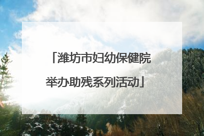 潍坊市妇幼保健院举办助残系列活动