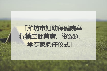 潍坊市妇幼保健院举行第二批首席、资深医学专家聘任仪式