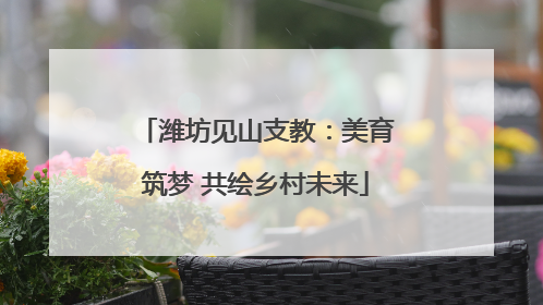 潍坊见山支教：美育筑梦 共绘乡村未来