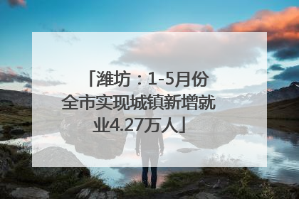 潍坊：1-5月份全市实现城镇新增就业4.27万人