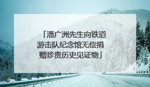 潘广洲先生向铁道游击队纪念馆无偿捐赠珍贵历史见证物
