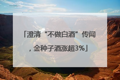 澄清“不做白酒”传闻，金种子酒涨超3%