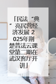 民法“典”亮民营经济发展 2025年荆楚普法云课堂第二期在武汉客厅开讲