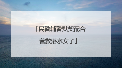 民警辅警默契配合 营救落水女子