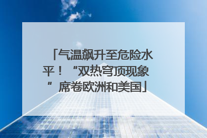 气温飙升至危险水平！“双热穹顶现象”席卷欧洲和美国