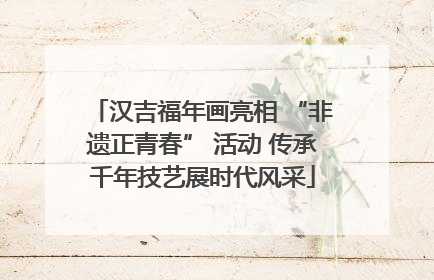 汉吉福年画亮相 “非遗正青春” 活动 传承千年技艺展时代风采