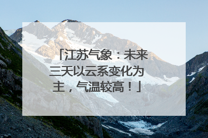 江苏气象：未来三天以云系变化为主，气温较高！