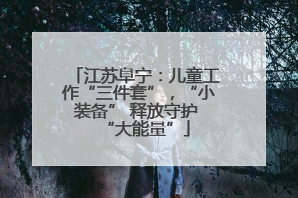 江苏阜宁：儿童工作“三件套”，“小装备” 释放守护 “大能量”