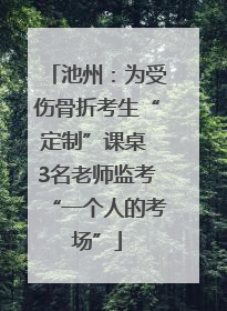 池州：为受伤骨折考生“定制”课桌 3名老师监考“一个人的考场”