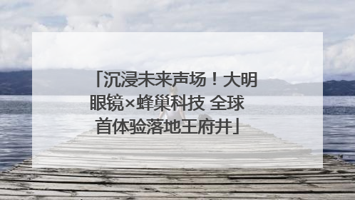 沉浸未来声场！大明眼镜×蜂巢科技 全球首体验落地王府井
