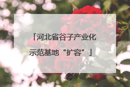 河北省谷子产业化示范基地“扩容”