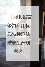 河北省首条汽车用优质特种浮法玻璃生产线点火