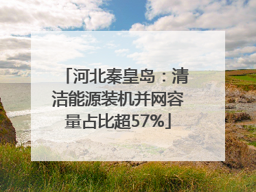 河北秦皇岛：清洁能源装机并网容量占比超57%