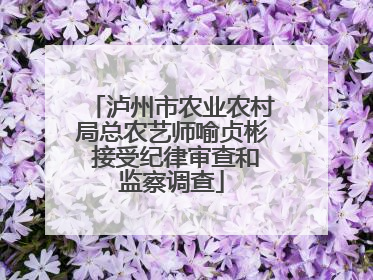 泸州市农业农村局总农艺师喻贞彬 接受纪律审查和监察调查