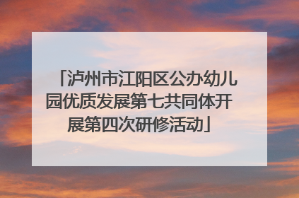 泸州市江阳区公办幼儿园优质发展第七共同体开展第四次研修活动