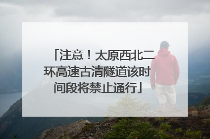 注意！太原西北二环高速古清隧道该时间段将禁止通行