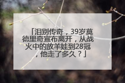 泪别传奇，39岁莫德里奇宣布离开，从战火中的放羊娃到28冠，他走了多久？