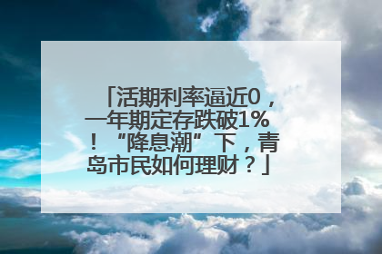 活期利率逼近0，一年期定存跌破1%！“降息潮”下，青岛市民如何理财？