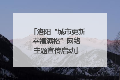 洛阳“城市更新 幸福满格”网络主题宣传启动