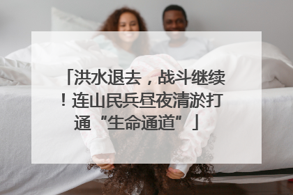 洪水退去，战斗继续！连山民兵昼夜清淤打通“生命通道”