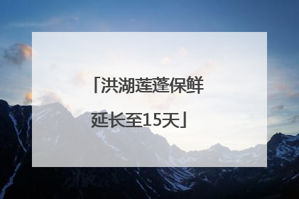 洪湖莲蓬保鲜延长至15天