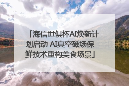 海信世俱杯AI焕新计划启动 AI真空磁场保鲜技术重构美食场景