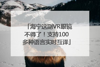 海宁这副VR眼镜不得了！支持100多种语言实时互译