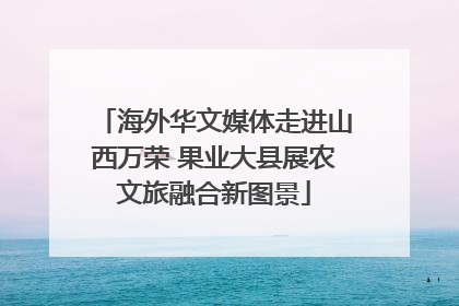 海外华文媒体走进山西万荣 果业大县展农文旅融合新图景