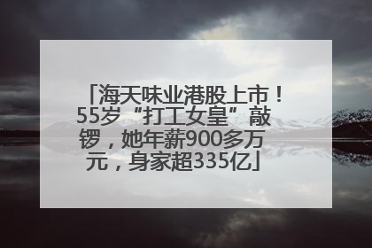 海天味业港股上市！55岁“打工女皇”敲锣，她年薪900多万元，身家超335亿