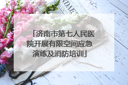 济南市第七人民医院开展有限空间应急演练及消防培训