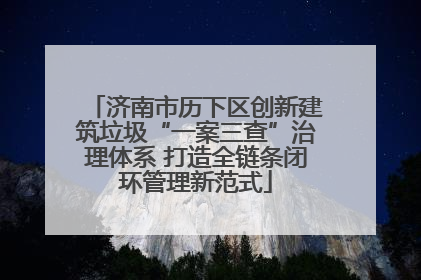 济南市历下区创新建筑垃圾“一案三查”治理体系 打造全链条闭环管理新范式