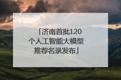 济南首批120个人工智能大模型推荐名录发布