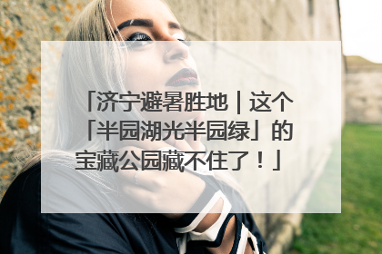 济宁避暑胜地｜这个「半园湖光半园绿」的宝藏公园藏不住了！