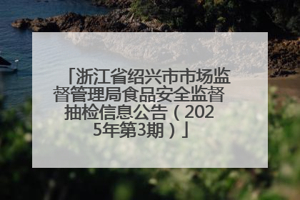 浙江省绍兴市市场监督管理局食品安全监督抽检信息公告（2025年第3期）