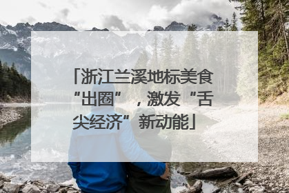 浙江兰溪地标美食“出圈”，激发“舌尖经济”新动能