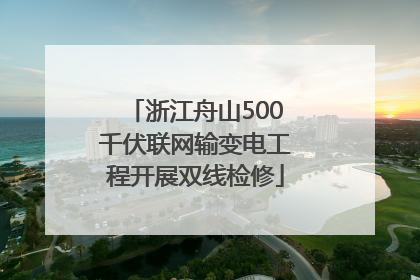 浙江舟山500千伏联网输变电工程开展双线检修