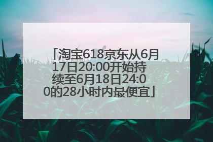 淘宝618京东从6月17日20:00开始持续至6月18日24:00的28小时内最便宜