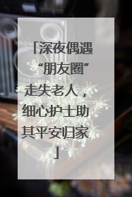 深夜偶遇“朋友圈”走失老人，细心护士助其平安归家