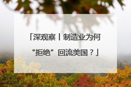 深观察丨制造业为何“拒绝”回流美国？