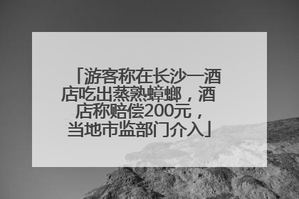游客称在长沙一酒店吃出蒸熟蟑螂，酒店称赔偿200元，当地市监部门介入