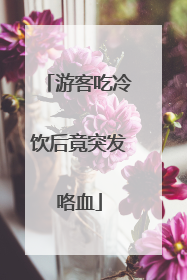 游客吃冷饮后竟突发咯血