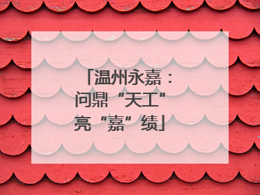 温州永嘉：问鼎“天工”亮“嘉”绩