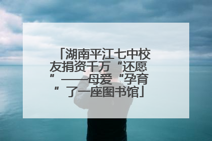 湖南平江七中校友捐资千万“还愿”——母爱“孕育”了一座图书馆