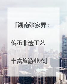 湖南张家界：传承非遗工艺 丰富旅游业态