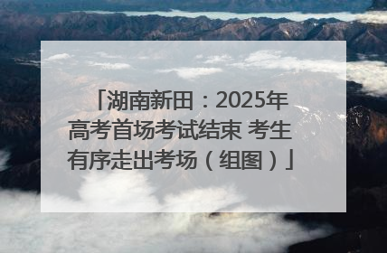 湖南新田：2025年高考首场考试结束 考生有序走出考场（组图）