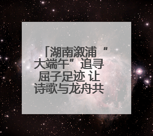 湖南溆浦“大端午”追寻屈子足迹 让诗歌与龙舟共舞