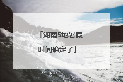 湖南5地暑假时间确定了